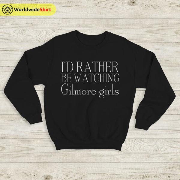 I’d Rather Be Watching Gilmore Girls Sweatshirt Gilmore Girls Shirt - WorldWideShirt